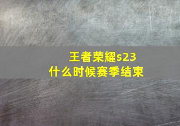 王者荣耀s23什么时候赛季结束