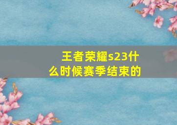 王者荣耀s23什么时候赛季结束的