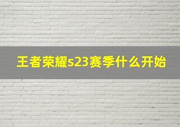 王者荣耀s23赛季什么开始