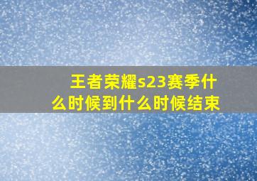 王者荣耀s23赛季什么时候到什么时候结束