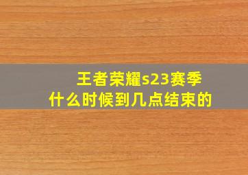 王者荣耀s23赛季什么时候到几点结束的