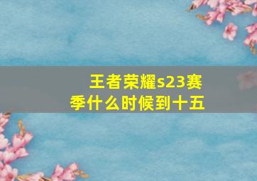 王者荣耀s23赛季什么时候到十五