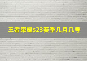 王者荣耀s23赛季几月几号