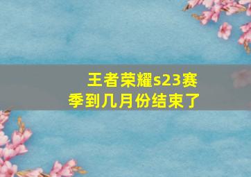 王者荣耀s23赛季到几月份结束了