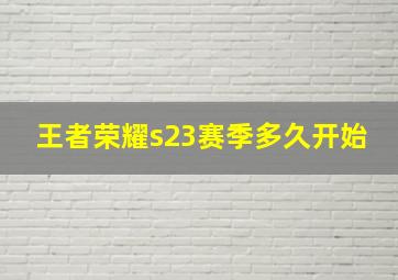 王者荣耀s23赛季多久开始