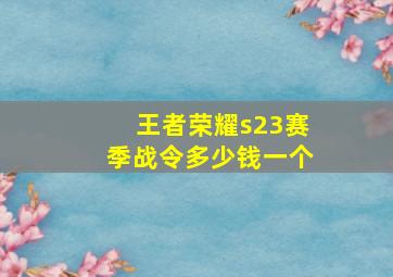 王者荣耀s23赛季战令多少钱一个