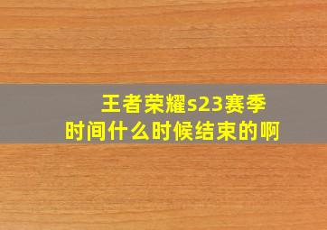 王者荣耀s23赛季时间什么时候结束的啊