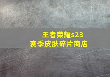 王者荣耀s23赛季皮肤碎片商店