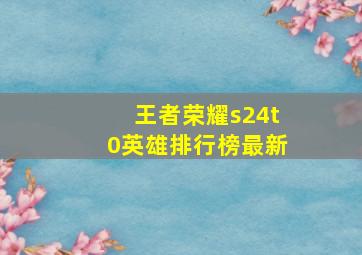 王者荣耀s24t0英雄排行榜最新