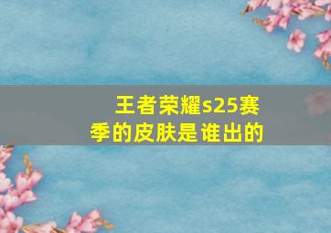 王者荣耀s25赛季的皮肤是谁出的