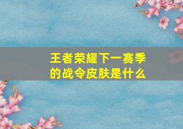 王者荣耀下一赛季的战令皮肤是什么