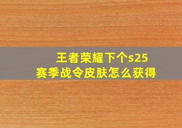 王者荣耀下个s25赛季战令皮肤怎么获得