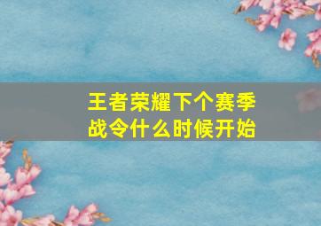 王者荣耀下个赛季战令什么时候开始