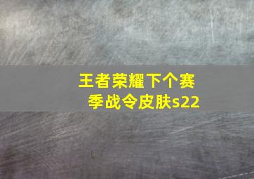 王者荣耀下个赛季战令皮肤s22