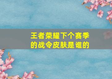 王者荣耀下个赛季的战令皮肤是谁的