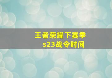 王者荣耀下赛季s23战令时间