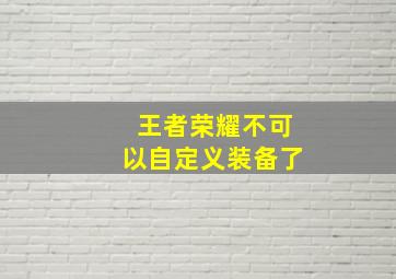 王者荣耀不可以自定义装备了