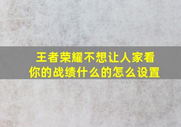 王者荣耀不想让人家看你的战绩什么的怎么设置