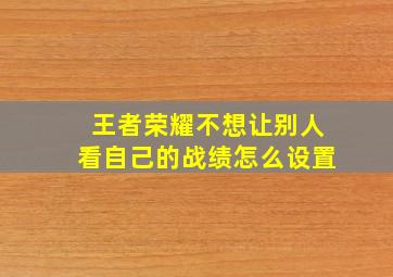 王者荣耀不想让别人看自己的战绩怎么设置