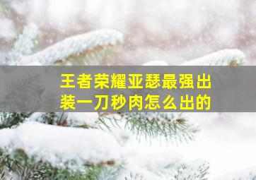 王者荣耀亚瑟最强出装一刀秒肉怎么出的