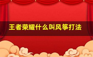 王者荣耀什么叫风筝打法