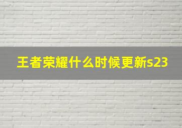 王者荣耀什么时候更新s23