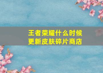 王者荣耀什么时候更新皮肤碎片商店