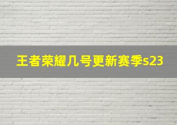 王者荣耀几号更新赛季s23