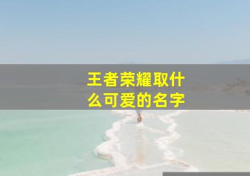 王者荣耀取什么可爱的名字