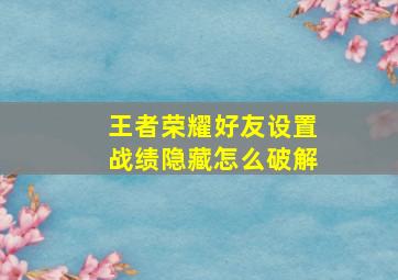 王者荣耀好友设置战绩隐藏怎么破解