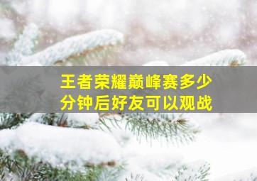 王者荣耀巅峰赛多少分钟后好友可以观战