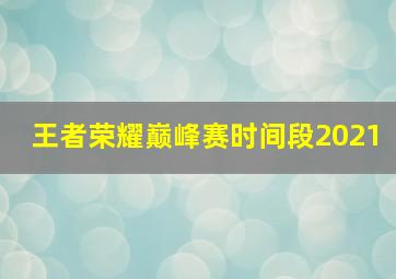 王者荣耀巅峰赛时间段2021