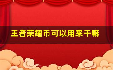 王者荣耀币可以用来干嘛