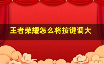 王者荣耀怎么将按键调大