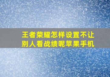 王者荣耀怎样设置不让别人看战绩呢苹果手机