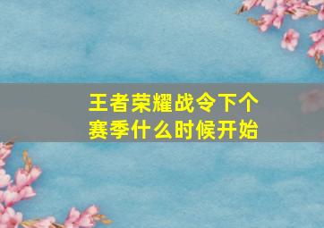 王者荣耀战令下个赛季什么时候开始