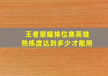 王者荣耀排位赛英雄熟练度达到多少才能用