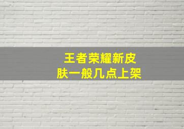 王者荣耀新皮肤一般几点上架