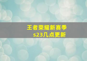 王者荣耀新赛季s23几点更新