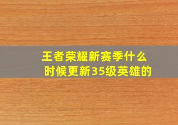 王者荣耀新赛季什么时候更新35级英雄的