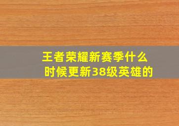 王者荣耀新赛季什么时候更新38级英雄的