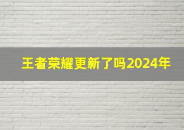 王者荣耀更新了吗2024年