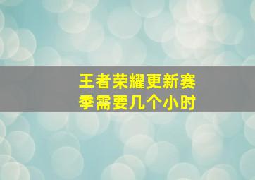 王者荣耀更新赛季需要几个小时