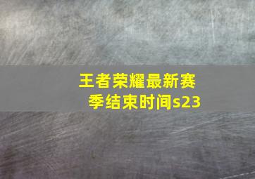 王者荣耀最新赛季结束时间s23