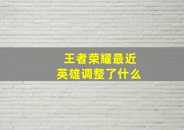 王者荣耀最近英雄调整了什么