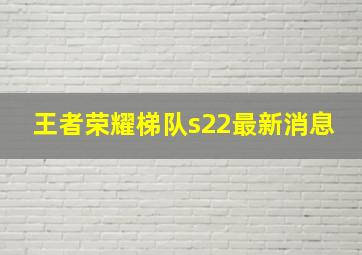 王者荣耀梯队s22最新消息