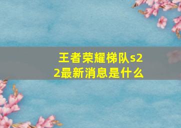 王者荣耀梯队s22最新消息是什么