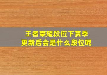 王者荣耀段位下赛季更新后会是什么段位呢