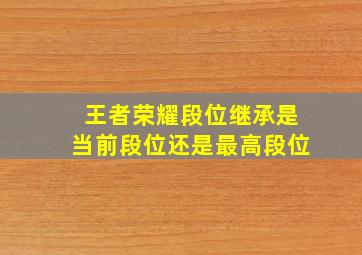 王者荣耀段位继承是当前段位还是最高段位