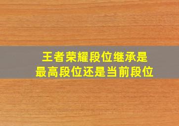 王者荣耀段位继承是最高段位还是当前段位